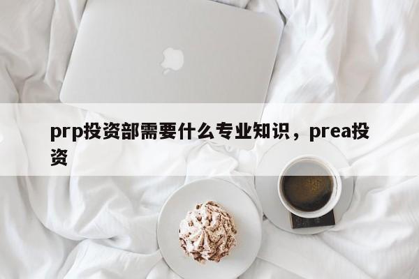 prp投资部需要什么专业知识prea投资
